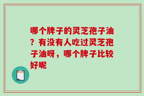 哪个牌子的灵芝孢子油？有没有人吃过灵芝孢子油呀，哪个牌子比较好呢