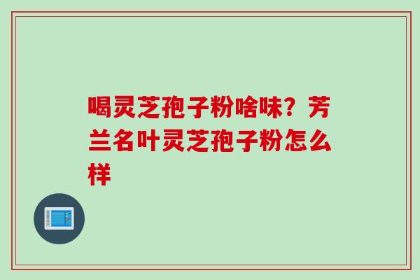 喝灵芝孢子粉啥味？芳兰名叶灵芝孢子粉怎么样