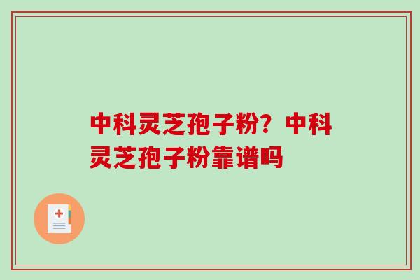 中科灵芝孢子粉？中科灵芝孢子粉靠谱吗