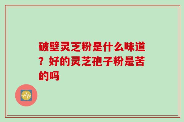破壁灵芝粉是什么味道？好的灵芝孢子粉是苦的吗