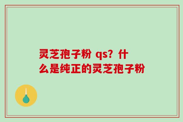 灵芝孢子粉 qs？什么是纯正的灵芝孢子粉