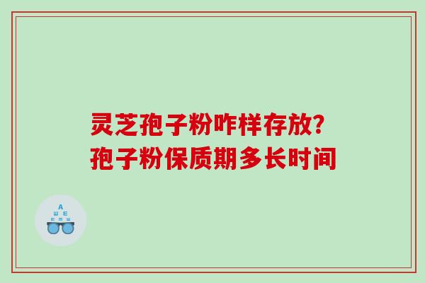 灵芝孢子粉咋样存放？孢子粉保质期多长时间