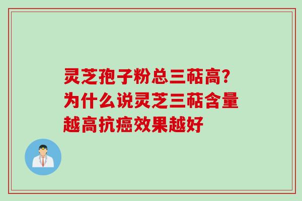 灵芝孢子粉总三萜高？为什么说灵芝三萜含量越高抗癌效果越好