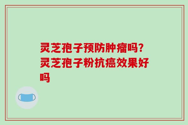 灵芝孢子吗？灵芝孢子粉抗效果好吗