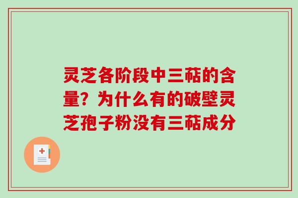 灵芝各阶段中三萜的含量？为什么有的破壁灵芝孢子粉没有三萜成分