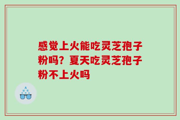 感觉上火能吃灵芝孢子粉吗？夏天吃灵芝孢子粉不上火吗