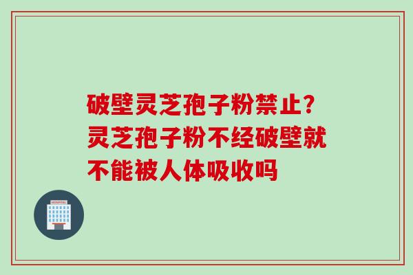 破壁灵芝孢子粉禁止？灵芝孢子粉不经破壁就不能被人体吸收吗