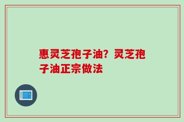惠灵芝孢子油？灵芝孢子油正宗做法