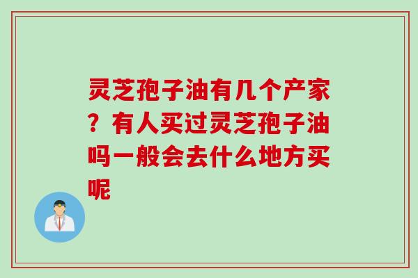 灵芝孢子油有几个产家？有人买过灵芝孢子油吗一般会去什么地方买呢