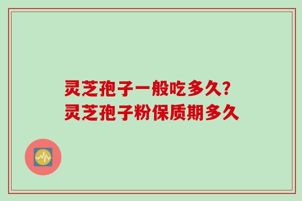 灵芝孢子一般吃多久？灵芝孢子粉保质期多久