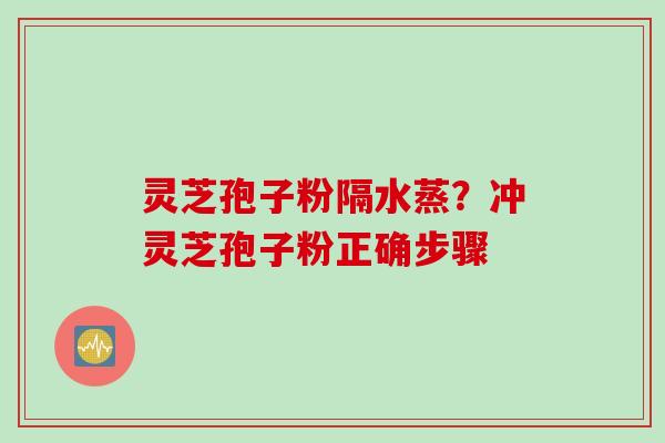 灵芝孢子粉隔水蒸？冲灵芝孢子粉正确步骤