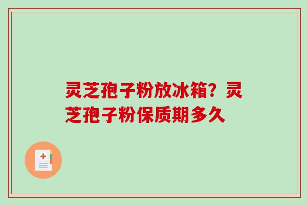 灵芝孢子粉放冰箱?灵芝孢子粉保质期多久 灵芝孢子粉放冰箱?灵芝孢子粉保质期多久