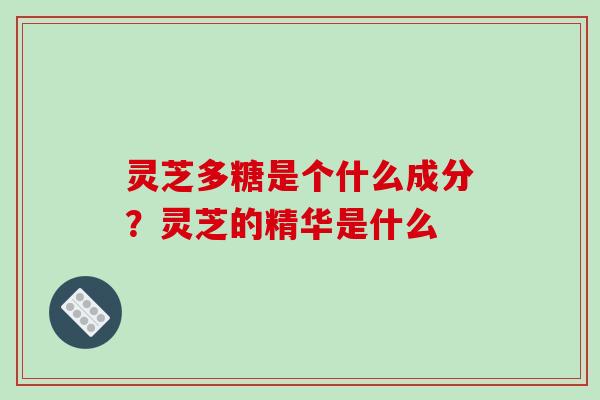 灵芝多糖是个什么成分？灵芝的精华是什么