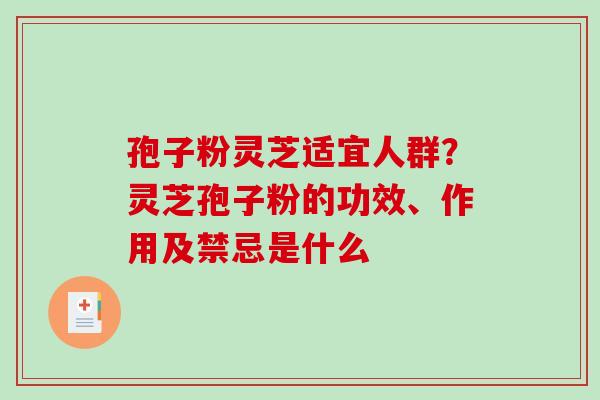 孢子粉灵芝适宜人群？灵芝孢子粉的功效、作用及禁忌是什么