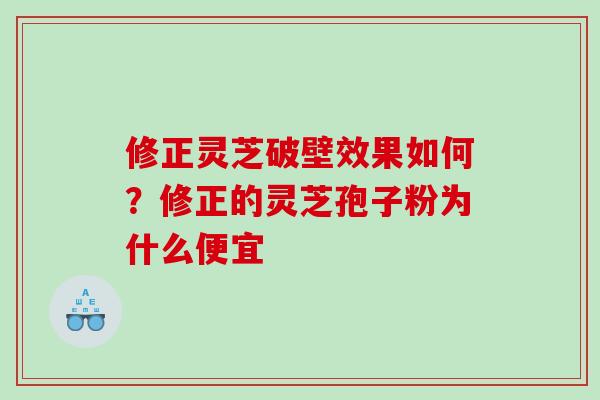 修正灵芝破壁效果如何？修正的灵芝孢子粉为什么便宜
