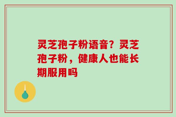 灵芝孢子粉语音？灵芝孢子粉，健康人也能长期服用吗
