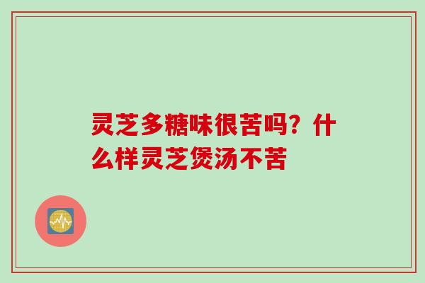 灵芝多糖味很苦吗？什么样灵芝煲汤不苦