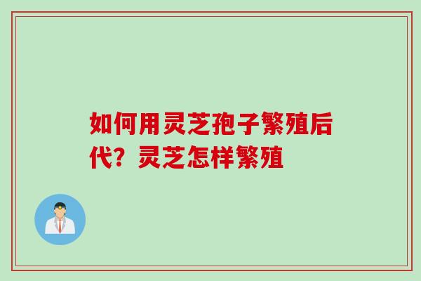 如何用灵芝孢子繁殖后代?灵芝怎样繁殖 如何用灵芝孢子繁殖后代?灵芝怎样繁殖