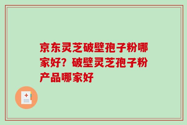 京东灵芝破壁孢子粉哪家好？破壁灵芝孢子粉产品哪家好