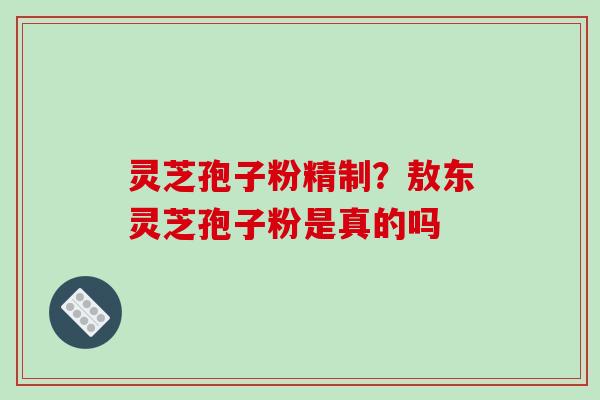 灵芝孢子粉精制？敖东灵芝孢子粉是真的吗