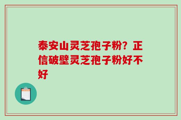 泰安山灵芝孢子粉？正信破壁灵芝孢子粉好不好
