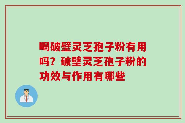 喝破壁灵芝孢子粉有用吗？破壁灵芝孢子粉的功效与作用有哪些