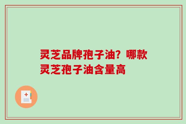灵芝品牌孢子油？哪款灵芝孢子油含量高