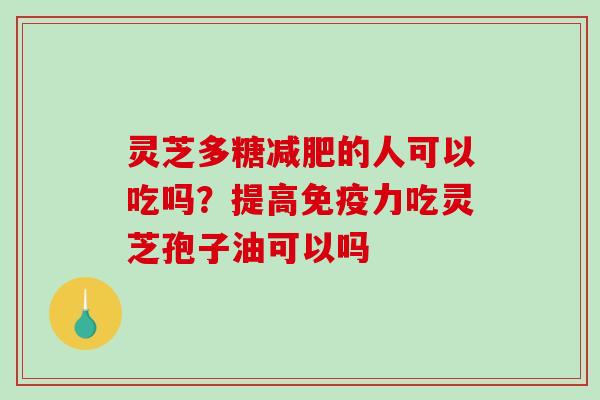 灵芝多糖的人可以吃吗?提高免疫力吃灵芝孢子油可以吗 灵芝多糖的人可以吃吗?提高免疫力吃灵芝孢子油可以吗