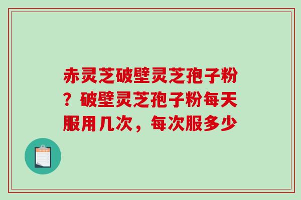 赤灵芝破壁灵芝孢子粉？破壁灵芝孢子粉每天服用几次，每次服多少
