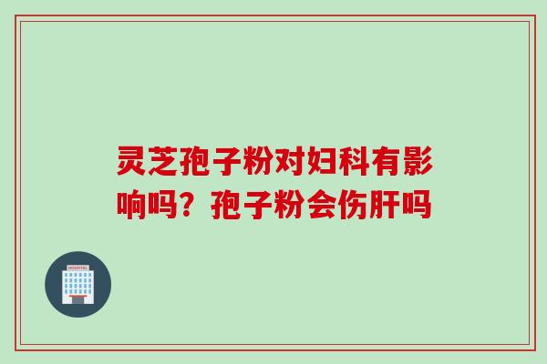 灵芝孢子粉对妇科有影响吗？孢子粉会伤肝吗