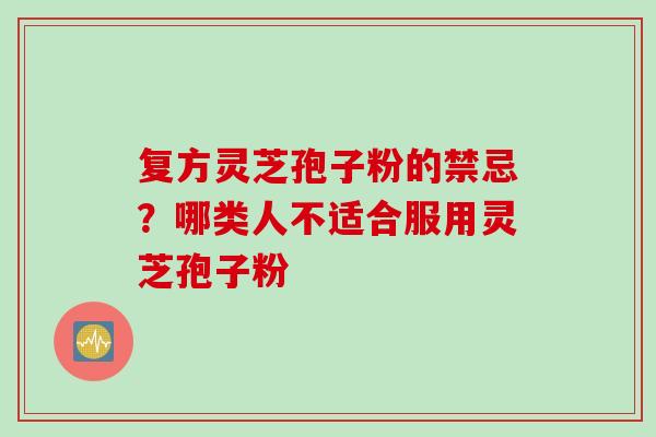 复方灵芝孢子粉的禁忌？哪类人不适合服用灵芝孢子粉