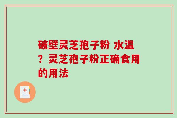破壁灵芝孢子粉 水温？灵芝孢子粉正确食用的用法