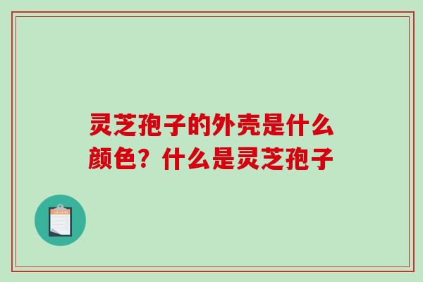 灵芝孢子的外壳是什么颜色？什么是灵芝孢子