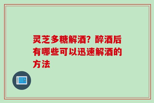 灵芝多糖解酒？醉酒后有哪些可以迅速解酒的方法