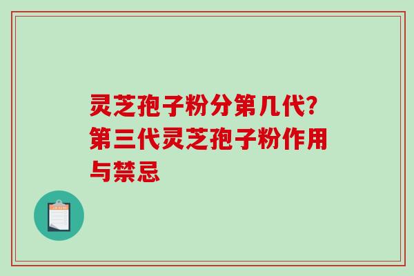 灵芝孢子粉分第几代？第三代灵芝孢子粉作用与禁忌