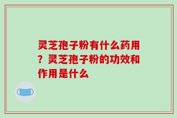 灵芝孢子粉有什么药用？灵芝孢子粉的功效和作用是什么