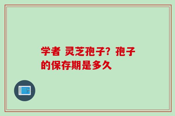学者 灵芝孢子？孢子的保存期是多久
