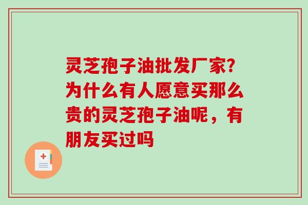 灵芝孢子油批发厂家？为什么有人愿意买那么贵的灵芝孢子油呢，有朋友买过吗
