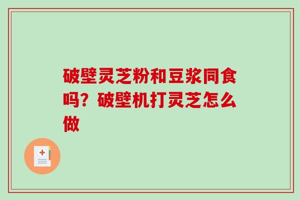 破壁灵芝粉和豆浆同食吗？破壁机打灵芝怎么做