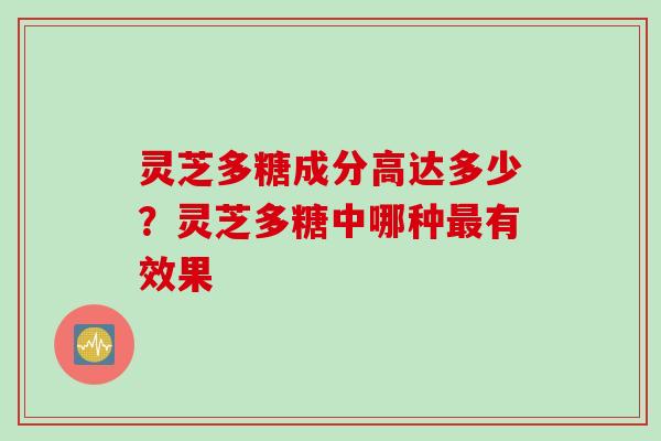 灵芝多糖成分高达多少？灵芝多糖中哪种最有效果
