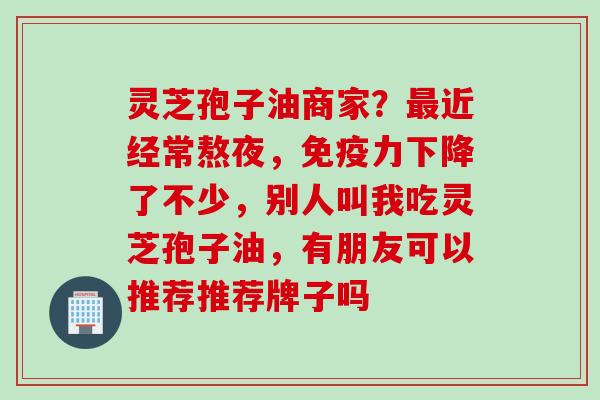 灵芝孢子油商家？最近经常熬夜，免疫力下降了不少，别人叫我吃灵芝孢子油，有朋友可以推荐推荐牌子吗