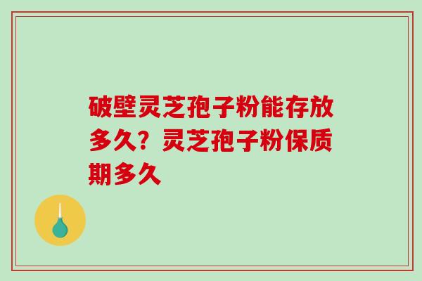 破壁灵芝孢子粉能存放多久？灵芝孢子粉保质期多久