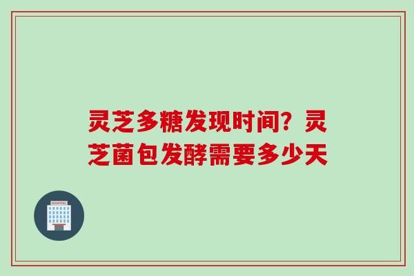 灵芝多糖发现时间？灵芝菌包发酵需要多少天
