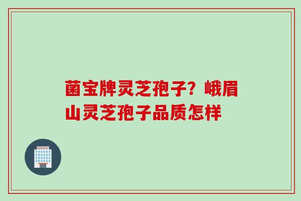 菌宝牌灵芝孢子？峨眉山灵芝孢子品质怎样