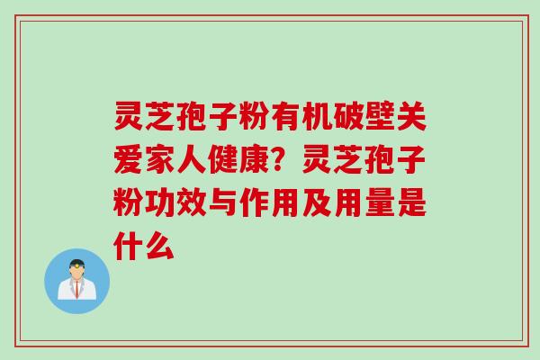 灵芝孢子粉有机破壁关爱家人健康？灵芝孢子粉功效与作用及用量是什么