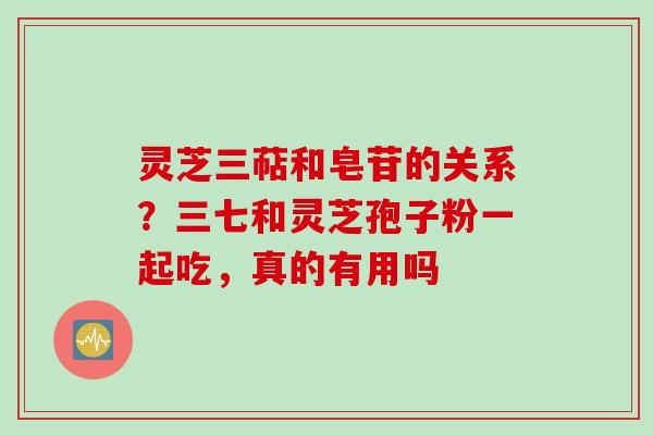 灵芝三萜和皂苷的关系？三七和灵芝孢子粉一起吃，真的有用吗
