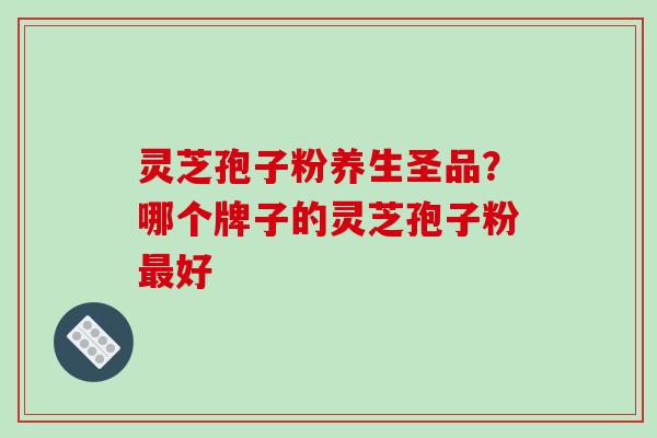 灵芝孢子粉养生圣品？哪个牌子的灵芝孢子粉最好