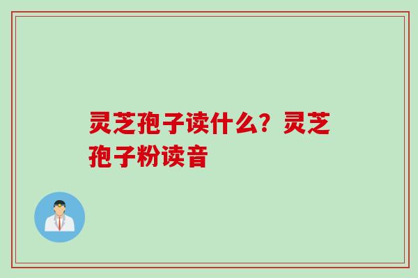 灵芝孢子读什么？灵芝孢子粉读音
