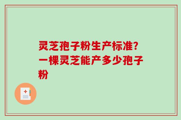 灵芝孢子粉生产标准？一棵灵芝能产多少孢子粉