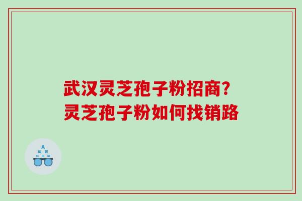 武汉灵芝孢子粉招商？灵芝孢子粉如何找销路